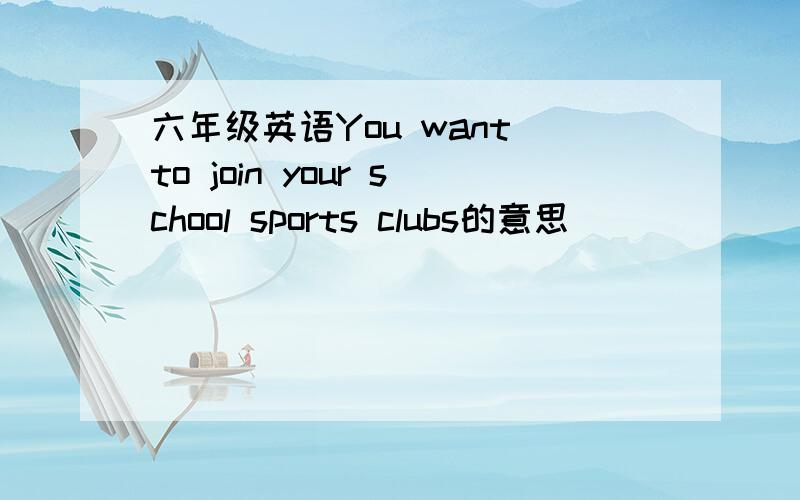 六年级英语You want to join your school sports clubs的意思