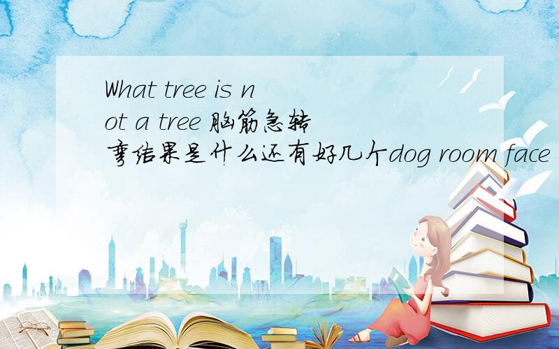 What tree is not a tree 脑筋急转弯结果是什么还有好几个dog room face earWhat face is not a face What ear is not a ear.What room is not a room