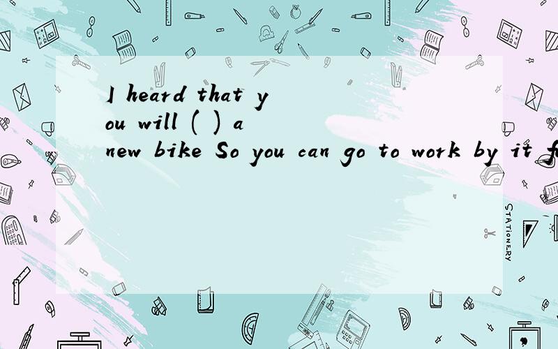 I heard that you will ( ) a new bike So you can go to work by it future.括号里面选什么?A.carry B.move C.clean D.buy