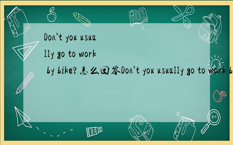 Don't you usually go to work by bike?怎么回答Don't you usually go to work by bike?_____.But my bike is broken today.
