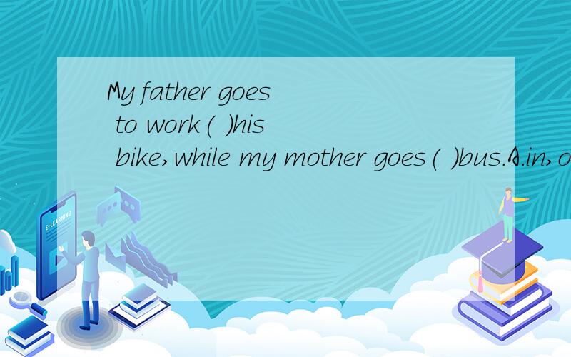 My father goes to work( )his bike,while my mother goes( )bus.A.in,on B.by by C.on,by D.by,on