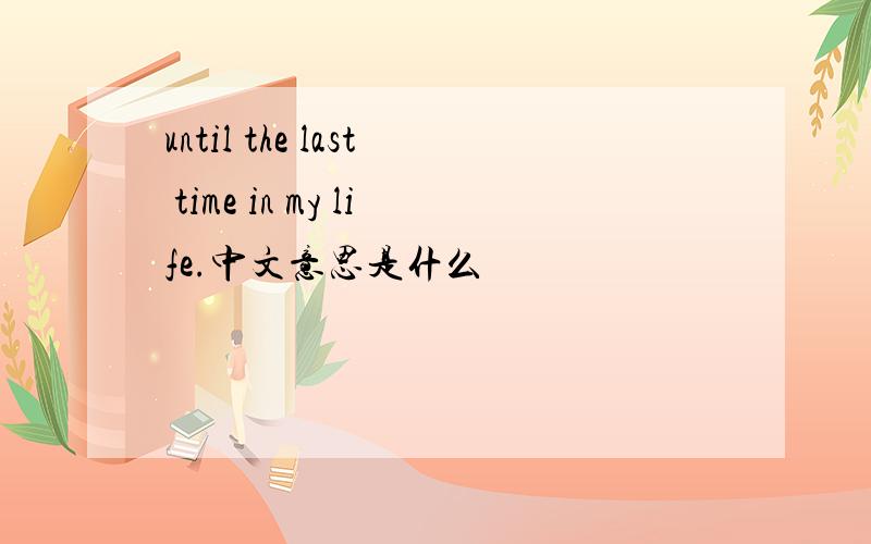 until the last time in my life.中文意思是什么