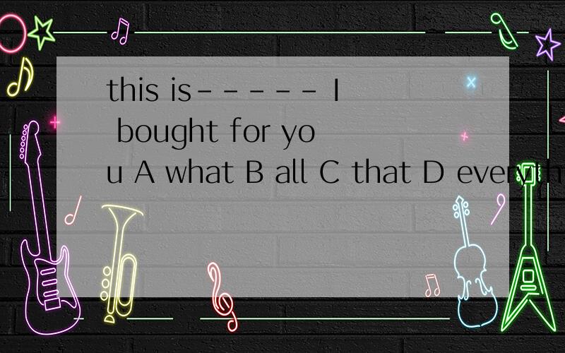 this is----- I bought for you A what B all C that D everything选项中哪个是错的为什么?