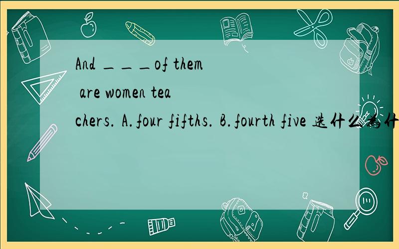 And ___of them are women teachers. A.four fifths. B.fourth five 选什么为什么呢