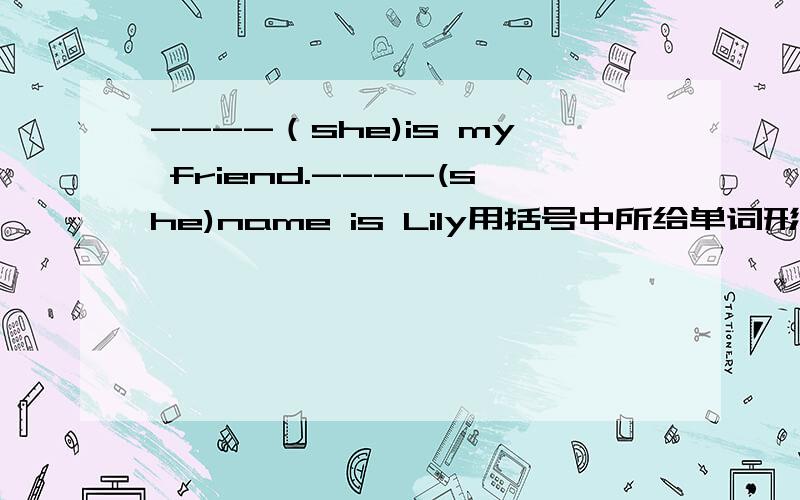 ----（she)is my friend.----(she)name is Lily用括号中所给单词形式填空