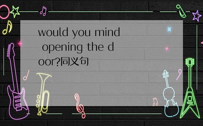 would you mind opening the door?同义句