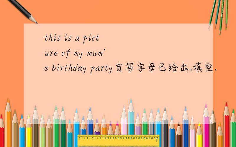 this is a picture of my mum's birthday party首写字母已给出,填空.