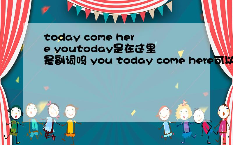 today come here youtoday是在这里是副词吗 you today come here可以吗 我想知道如果是you come here today这的 today是补语吗如果我把 today当副词放在句子可以吗比如说成you today come here语法有错误吗，是什