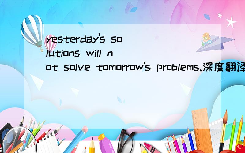 yesterday's solutions will not solve tomorrow's problems.深度翻译,不要直译,最好能用一句俗语概括.