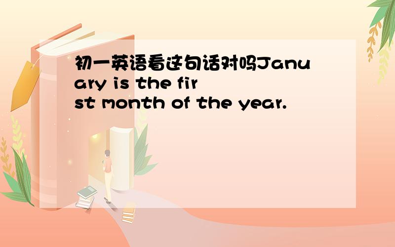 初一英语看这句话对吗January is the first month of the year.