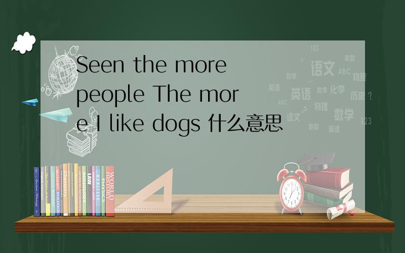 Seen the more people The more I like dogs 什么意思