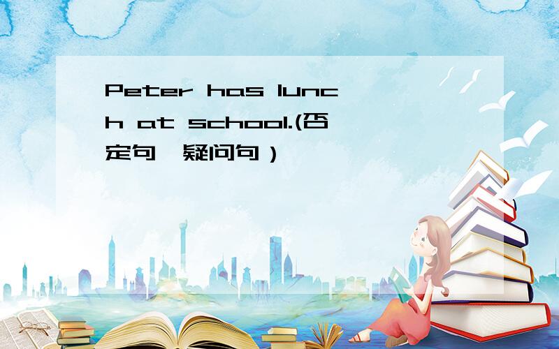 Peter has lunch at school.(否定句,疑问句）