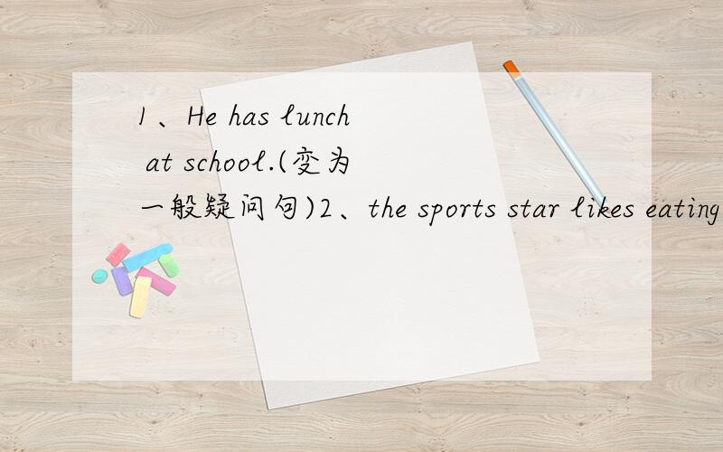 1、He has lunch at school.(变为一般疑问句)2、the sports star likes eating healthy food.(就划线部分提问）（healthy food）