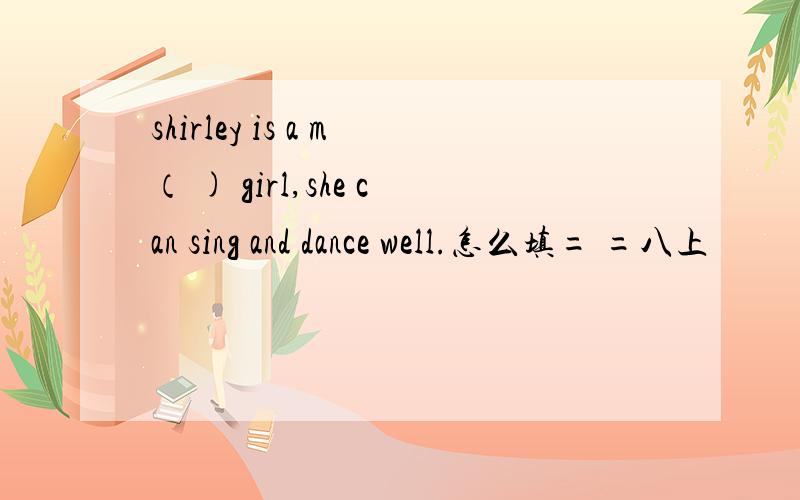 shirley is a m（ ) girl,she can sing and dance well.怎么填= =八上