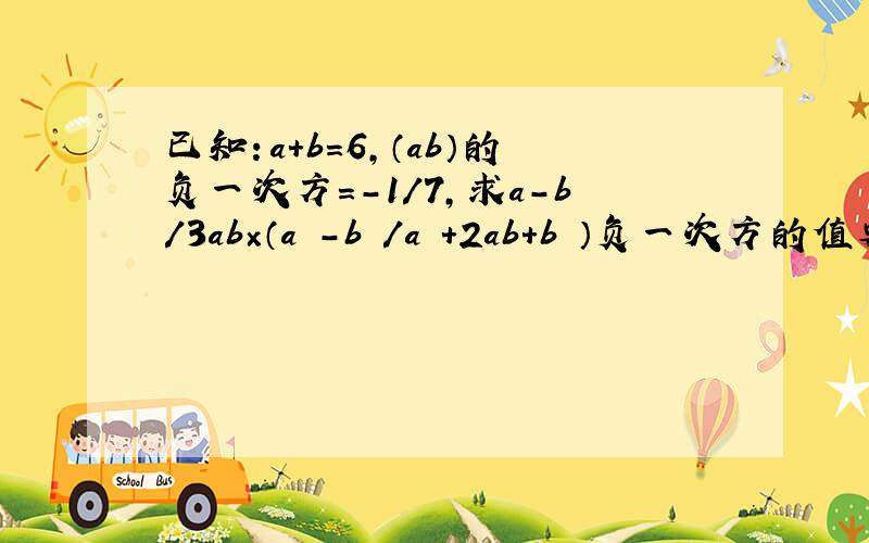 已知：a+b=6,（ab）的负一次方=-1/7,求a-b/3ab×（a²-b²/a²+2ab+b²）负一次方的值要过程!