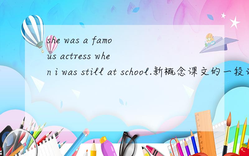 she was a famous actress when i was still at school.新概念课文的一段话,为什么不是“she had been a famous actress when i was still at school.”不是过去完成式吗?