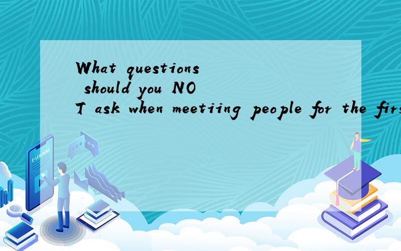 What questions should you NOT ask when meetiing people for the first time?不是翻译