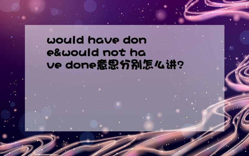 would have done&would not have done意思分别怎么讲?