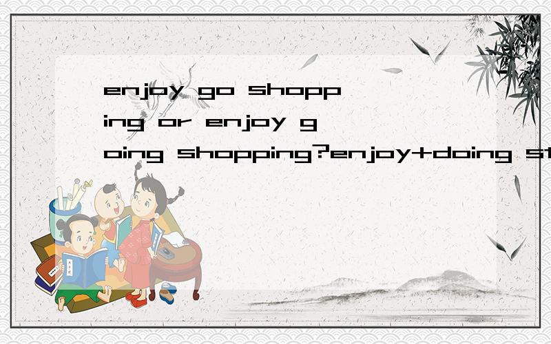 enjoy go shopping or enjoy going shopping?enjoy+doing sth.