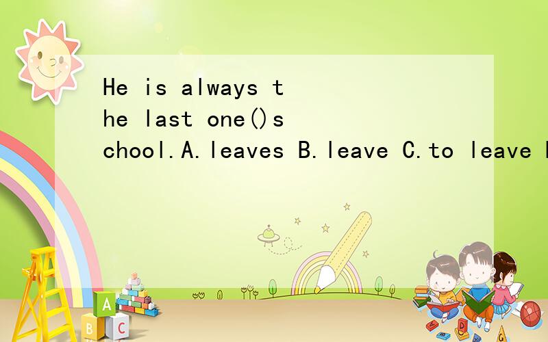 He is always the last one()school.A.leaves B.leave C.to leave D.to leavesHe is always the last one()school.A.leaves B.leave C.to leave D.to leaves主要是分析,我已经知道答案了.