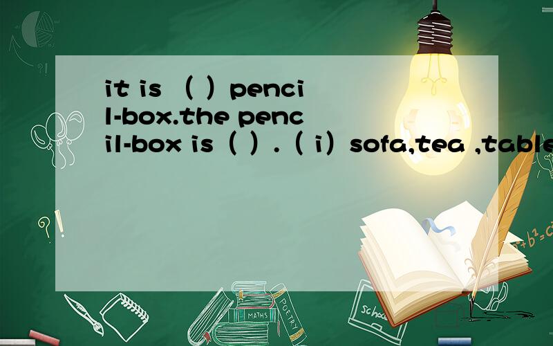 it is （ ）pencil-box.the pencil-box is（ ）.（ i）sofa,tea ,table,tv,photo,bookshelf,computer写一段话