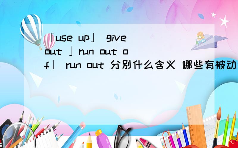 「use up」 give out 」run out of」 run out 分别什么含义 哪些有被动语态