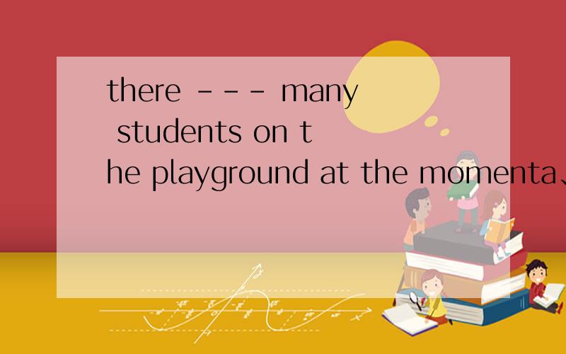 there --- many students on the playground at the momenta、 isb、 arec 、wasd、 were请说明理由好吗?