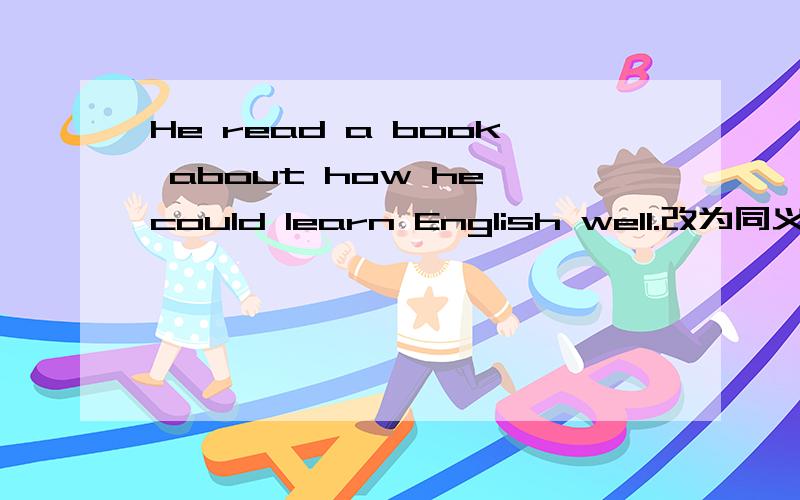 He read a book about how he could learn English well.改为同义句He read a book about __ __ __ English well.