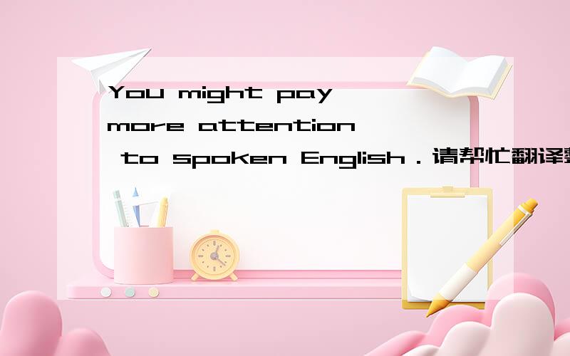 You might pay more attention to spoken English．请帮忙翻译整句话,请问might在这里怎么解释?