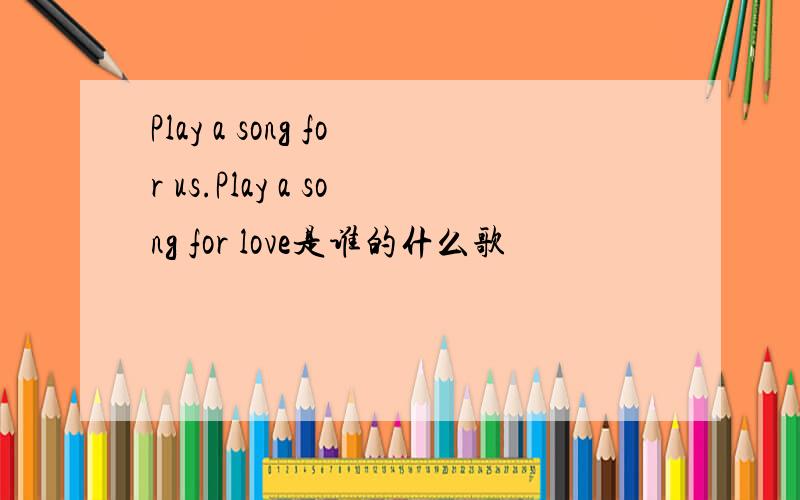 Play a song for us.Play a song for love是谁的什么歌