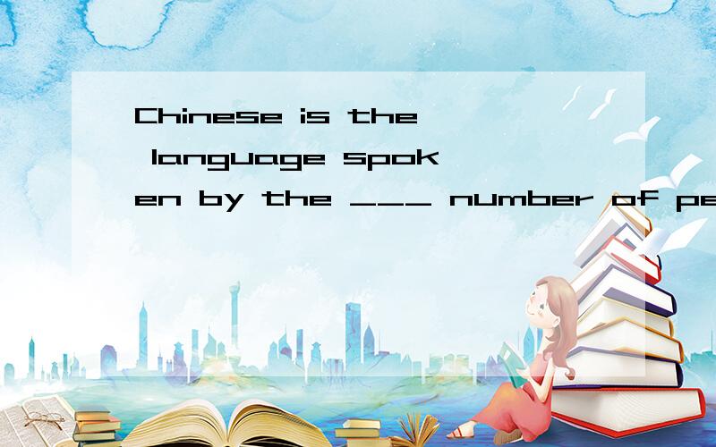 Chinese is the language spoken by the ___ number of people in the world,but it's not as __as EnglishA largest widly spokenB large wide spokenC larger widly speakingD largest wide speakin因为提示说问题提问过长,所以我拆开了,