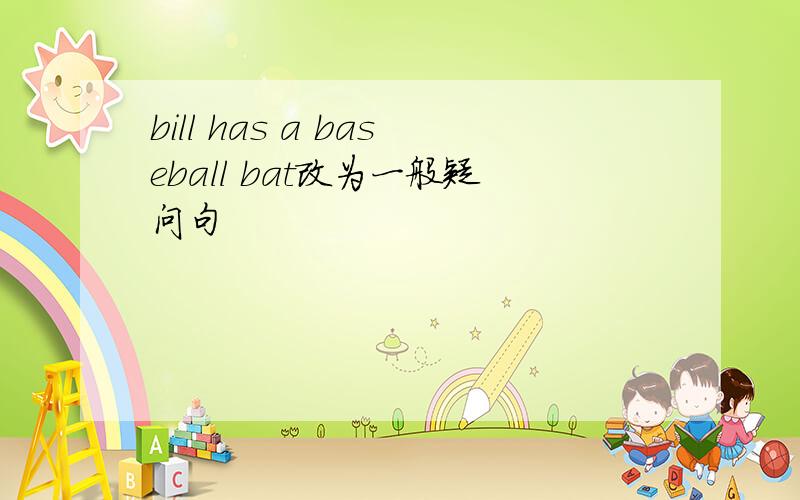 bill has a baseball bat改为一般疑问句