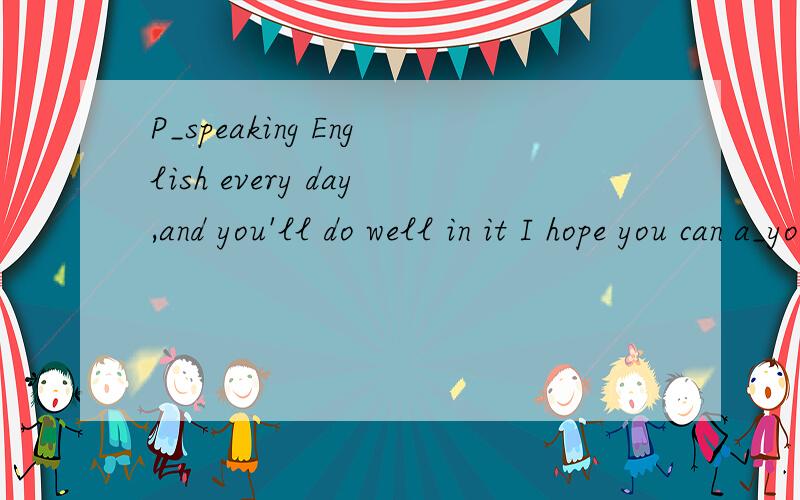 P_speaking English every day,and you'll do well in it I hope you can a_your dream soon