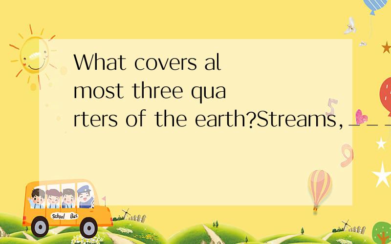 What covers almost three quarters of the earth?Streams,______,_______,_______and________.