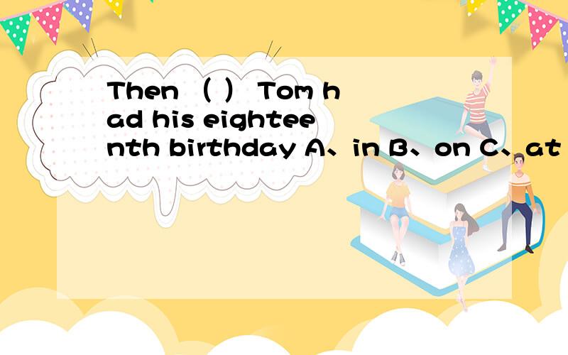 Then （ ） Tom had his eighteenth birthday A、in B、on C、at D、by