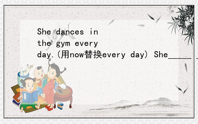 She dances in the gym every day.(用now替换every day) She_____ ______in the gym now.
