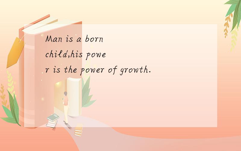 Man is a born child,his power is the power of growth.