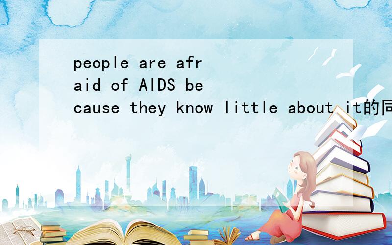 people are afraid of AIDS because they know little about it的同义句是哪句?