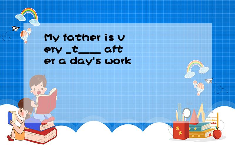 My father is very _t____ after a day's work
