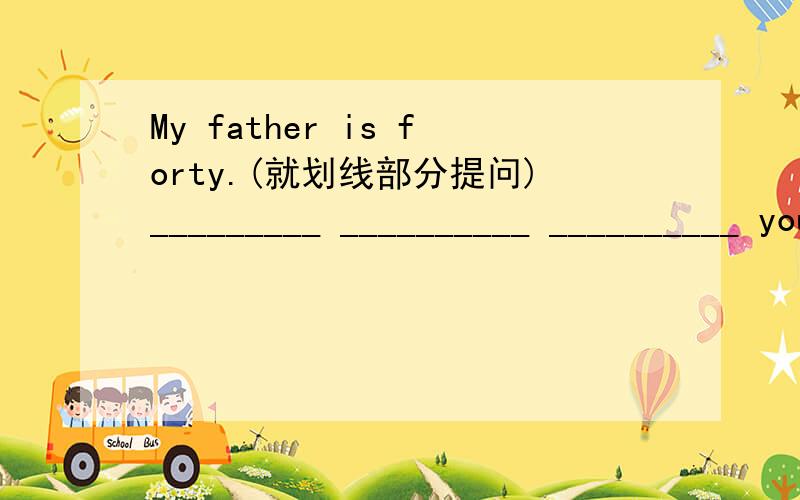 My father is forty.(就划线部分提问)_________ __________ __________ your father?每空一词!