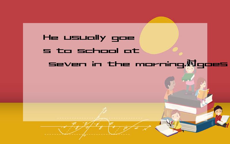 He usually goes to school at seven in the morning.对goes to school 提问