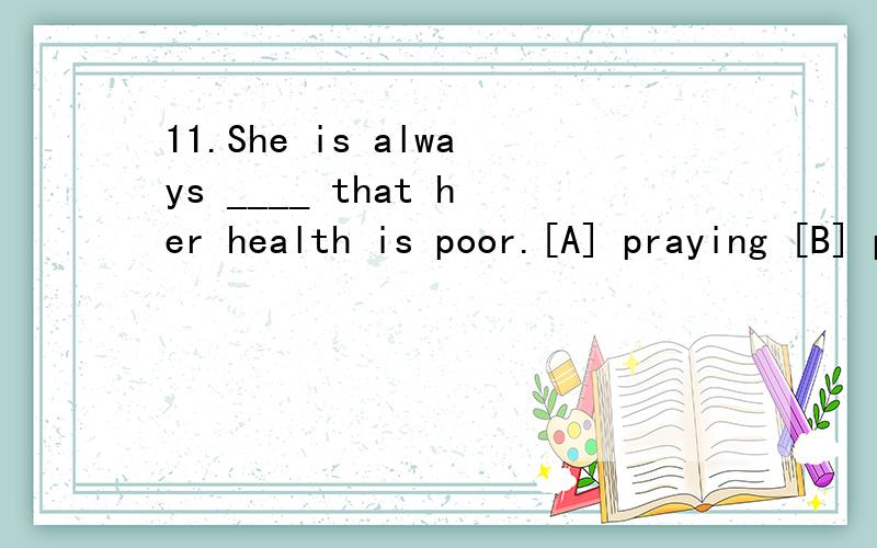 11.She is always ____ that her health is poor.[A] praying [B] pronouncing [C] instructing [D] complaining