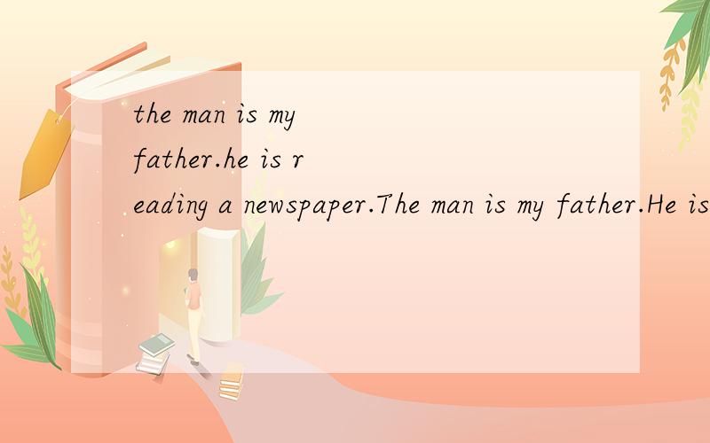 the man is my father.he is reading a newspaper.The man is my father.He is reading a newspaper.(合并成定语从句）,