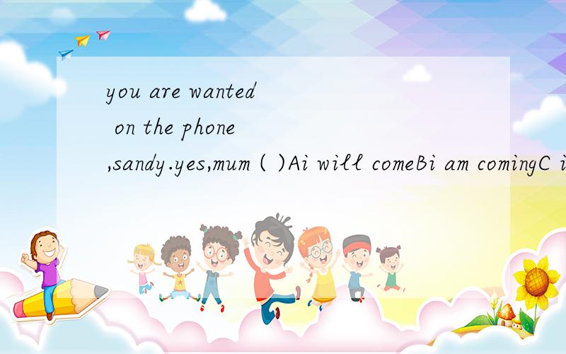 you are wanted on the phone ,sandy.yes,mum ( )Ai will comeBi am comingC i am comeDi'll coming