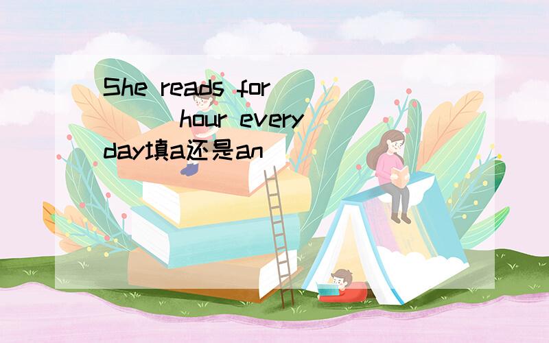 She reads for____hour every day填a还是an