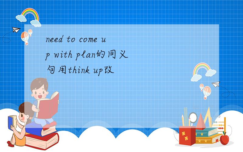 need to come up with plan的同义句用think up改