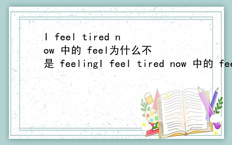I feel tired now 中的 feel为什么不是 feelingI feel tired now 中的 feel为什么不是 feeling