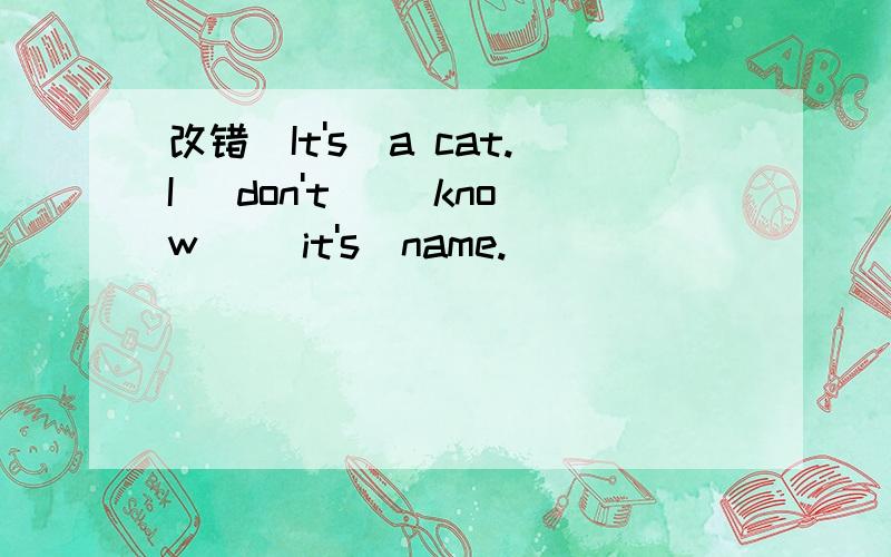 改错（It's）a cat.I (don't) (know) (it's)name.