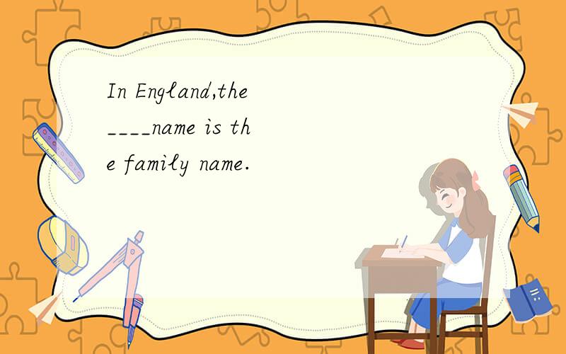 In England,the____name is the family name.