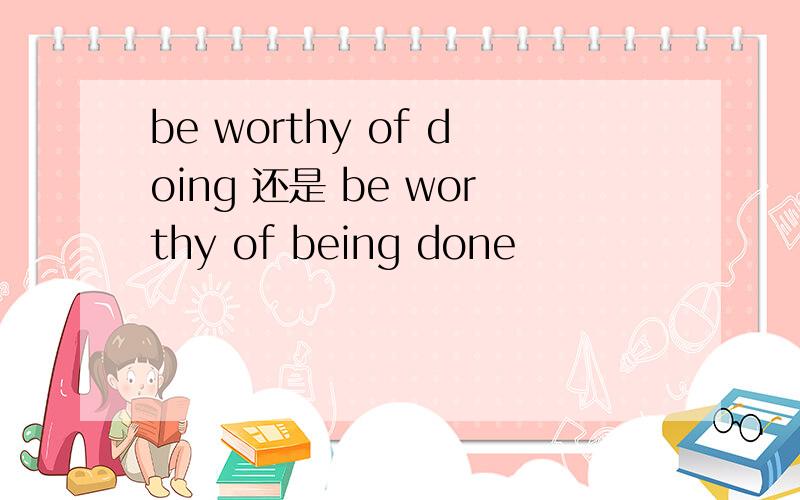 be worthy of doing 还是 be worthy of being done
